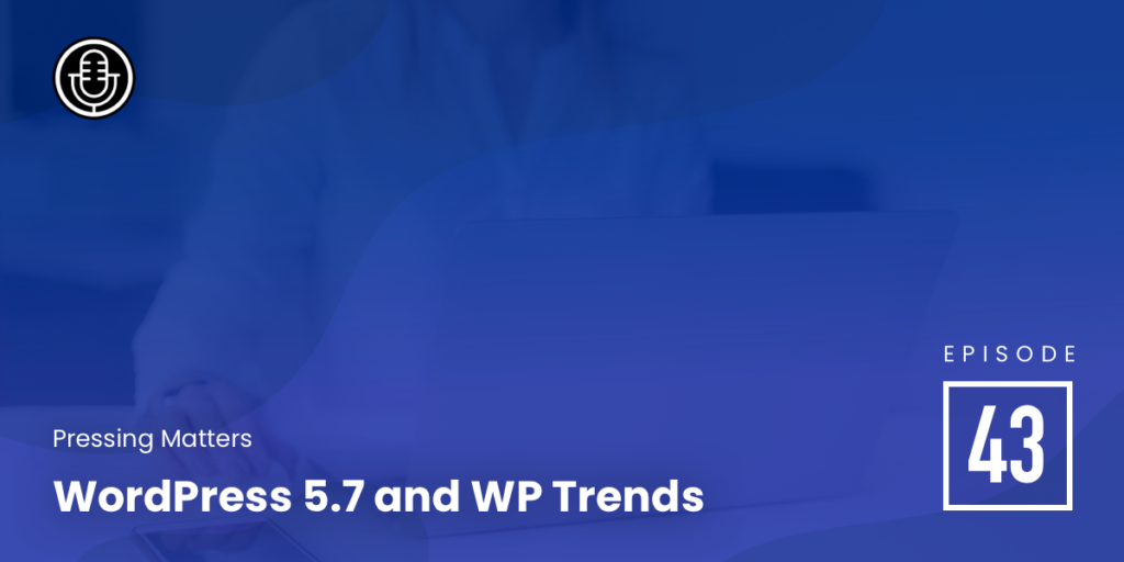 Episode 43 – WordPress 5.7 and WP Trends